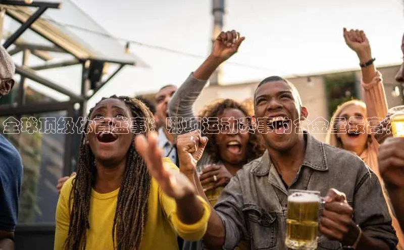 全球顶级体育盛事：哪项运动赛事的含金量最高？