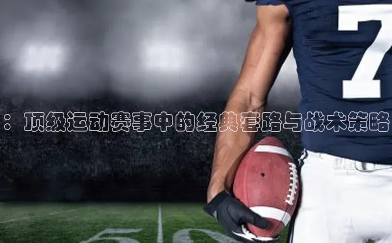 ：顶级运动赛事中的经典套路与战术策略