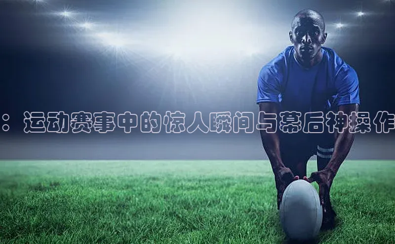：运动赛事中的惊人瞬间与幕后神操作