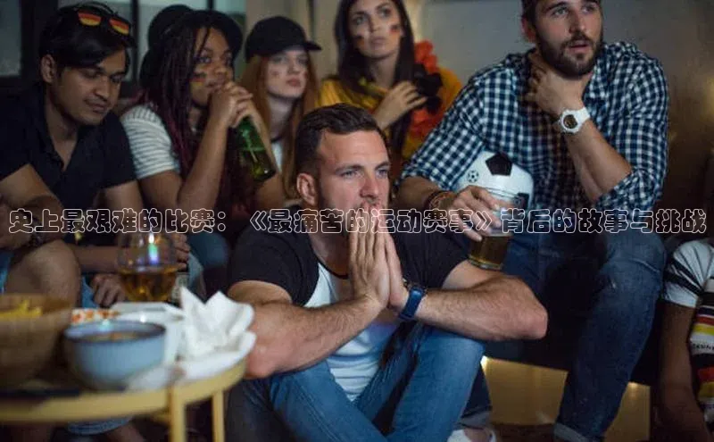 史上最艰难的比赛：《最痛苦的运动赛事》背后的故事与挑战